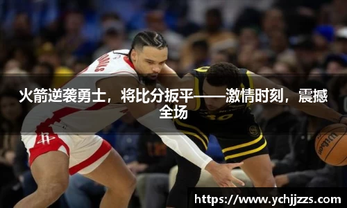 火箭逆袭勇士，将比分扳平——激情时刻，震撼全场